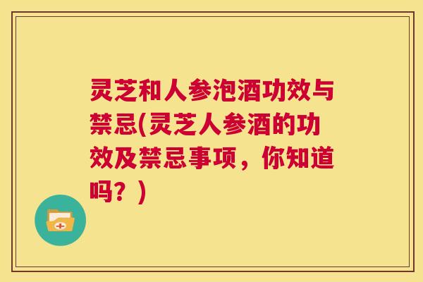 灵芝和人参泡酒功效与禁忌(灵芝人参酒的功效及禁忌事项，你知道吗？)  第1张
