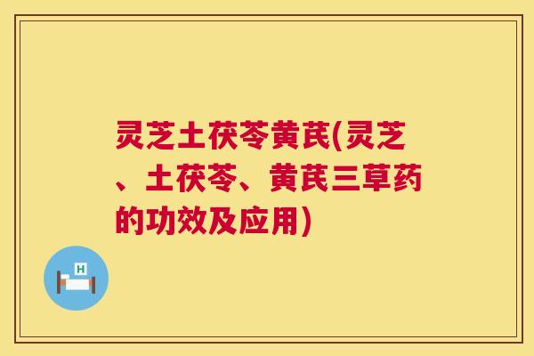 灵芝土茯苓黄芪(灵芝、土茯苓、黄芪三草药的功效及应用) 第1张 灵芝土茯苓黄芪(灵芝、土茯苓、黄芪三草药的功效及应用) 第1张