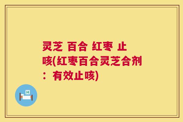 灵芝 百合 红枣 止咳(红枣百合灵芝合剂:有效止咳) 第1张 灵芝 百合 红枣 止咳(红枣百合灵芝合剂:有效止咳) 第1张