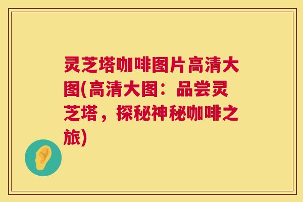 灵芝塔咖啡图片高清大图(高清大图:品尝灵芝塔,探秘神秘咖啡之旅) 第1张 灵芝塔咖啡图片高清大图(高清大图:品尝灵芝塔,探秘神秘咖啡之旅) 第1张