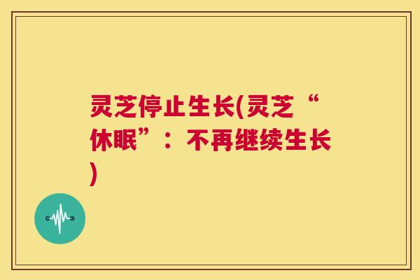 灵芝停止生长(灵芝“休眠”:不再继续生长) 第1张 灵芝停止生长(灵芝“休眠”:不再继续生长) 第1张