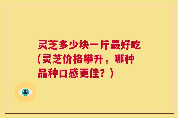 灵芝多少块一斤最好吃(灵芝价格攀升，哪种品种口感更佳？)  第1张