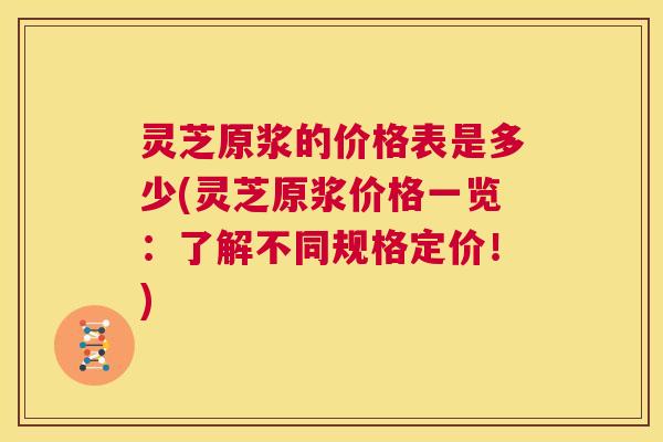 灵芝原浆的价格表是多少(灵芝原浆价格一览:了解不同规格定价!) 第1张 灵芝原浆的价格表是多少(灵芝原浆价格一览:了解不同规格定价!) 第1张