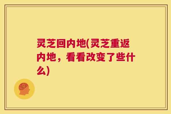灵芝回内地(灵芝重返内地,看看改变了些什么) 第1张 灵芝回内地(灵芝重返内地,看看改变了些什么) 第1张