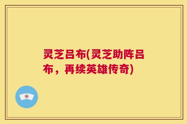 灵芝吕布(灵芝助阵吕布,再续英雄传奇) 第1张 灵芝吕布(灵芝助阵吕布,再续英雄传奇) 第1张