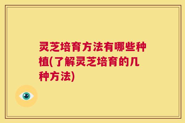 灵芝培育方法有哪些种植(了解灵芝培育的几种方法) 第1张 灵芝培育方法有哪些种植(了解灵芝培育的几种方法) 第1张