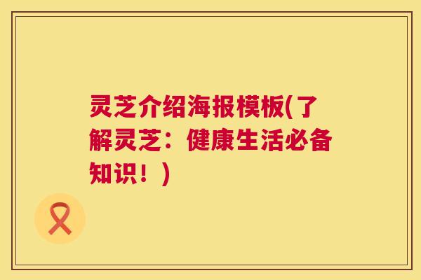 灵芝介绍海报模板(了解灵芝:健康生活必备知识!) 第1张 灵芝介绍海报模板(了解灵芝:健康生活必备知识!) 第1张