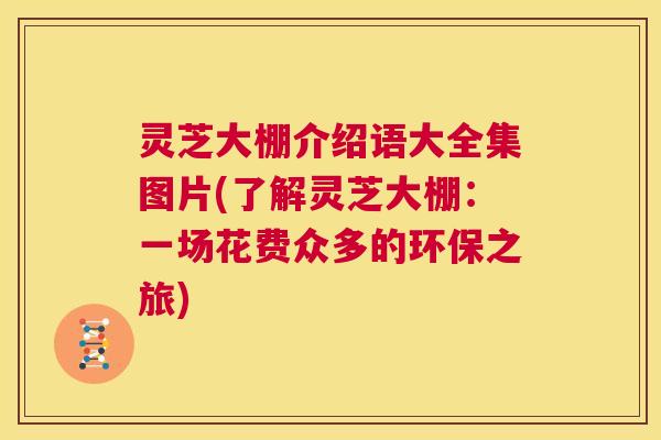 灵芝大棚介绍语大全集图片(了解灵芝大棚:一场花费众多的环保之旅) 第1张 灵芝大棚介绍语大全集图片(了解灵芝大棚:一场花费众多的环保之旅) 第1张