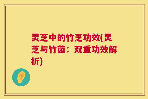灵芝中的竹芝功效(灵芝与竹菌：双重功效解析)  第1张