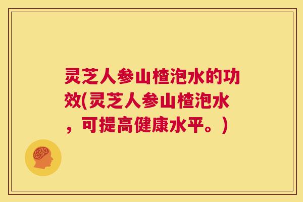 灵芝人参山楂泡水的功效(灵芝人参山楂泡水，可提高健康水平。)  第1张