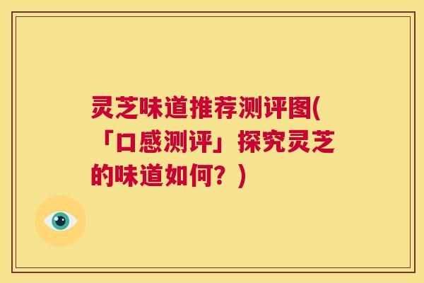 灵芝味道推荐测评图(「口感测评」探究灵芝的味道如何?) 第1张 灵芝味道推荐测评图(「口感测评」探究灵芝的味道如何?) 第1张