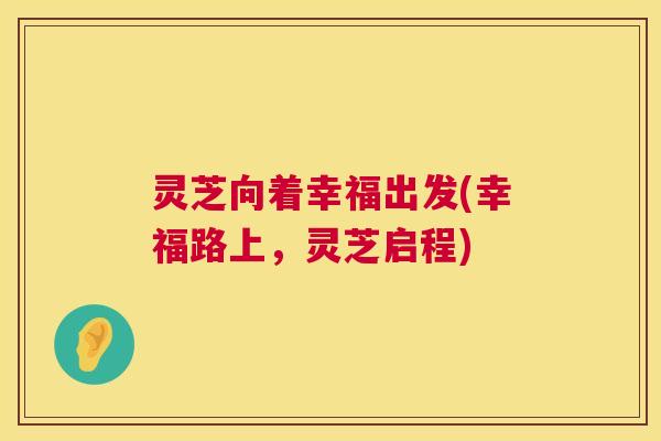 灵芝向着幸福出发(幸福路上,灵芝启程) 第1张 灵芝向着幸福出发(幸福路上,灵芝启程) 第1张