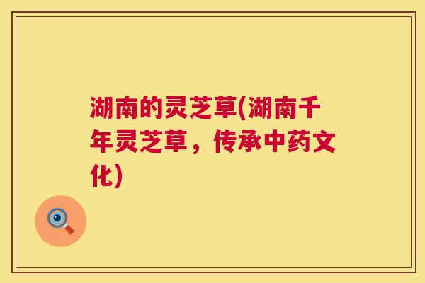 湖南的灵芝草(湖南千年灵芝草，传承中药文化)  第1张