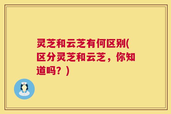 灵芝和云芝有何区别(区分灵芝和云芝,你知道吗?) 第1张 灵芝和云芝有何区别(区分灵芝和云芝,你知道吗?) 第1张