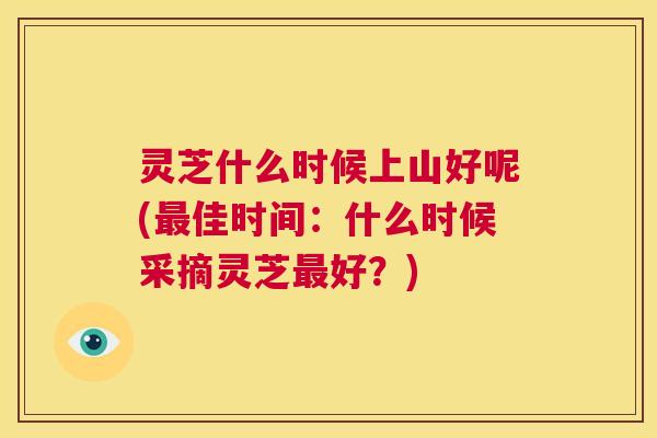 灵芝什么时候上山好呢(最佳时间：什么时候采摘灵芝最好？)  第1张