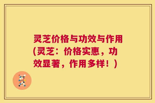 灵芝价格与功效与作用(灵芝：价格实惠，功效显著，作用多样！)  第1张
