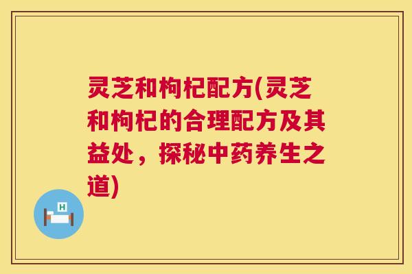 灵芝和枸杞配方(灵芝和枸杞的合理配方及其益处,探秘中药养生之道) 第1张 灵芝和枸杞配方(灵芝和枸杞的合理配方及其益处,探秘中药养生之道) 第1张
