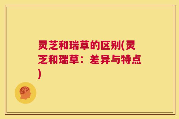 灵芝和瑞草的区别(灵芝和瑞草:差异与特点) 第1张 灵芝和瑞草的区别(灵芝和瑞草:差异与特点) 第1张