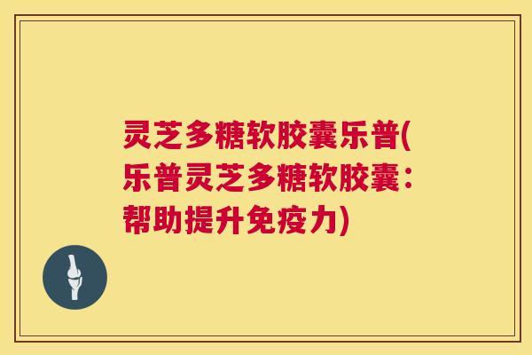 灵芝多糖软胶囊乐普(乐普灵芝多糖软胶囊：帮助提升免疫力)  第1张