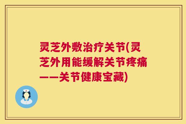 灵芝外敷治疗关节(灵芝外用能缓解关节疼痛——关节健康宝藏) 第1张 灵芝外敷治疗关节(灵芝外用能缓解关节疼痛——关节健康宝藏) 第1张