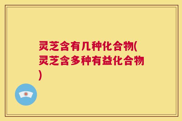 灵芝含有几种化合物(灵芝含多种有益化合物) 第1张 灵芝含有几种化合物(灵芝含多种有益化合物) 第1张