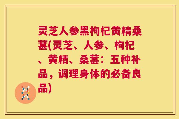 灵芝人参黑枸杞黄精桑葚(灵芝、人参、枸杞、黄精、桑葚:五种补品,调理身体的必备良品) 第1张 灵芝人参黑枸杞黄精桑葚(灵芝、人参、枸杞、黄精、桑葚:五种补品,调理身体的必备良品) 第1张
