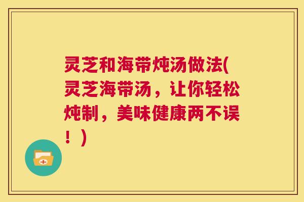 灵芝和海带炖汤做法(灵芝海带汤,让你轻松炖制,美味健康两不误!) 第1张 灵芝和海带炖汤做法(灵芝海带汤,让你轻松炖制,美味健康两不误!) 第1张