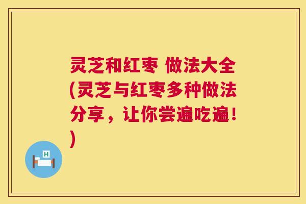 灵芝和红枣 做法大全(灵芝与红枣多种做法分享,让你尝遍吃遍!) 第1张 灵芝和红枣 做法大全(灵芝与红枣多种做法分享,让你尝遍吃遍!) 第1张
