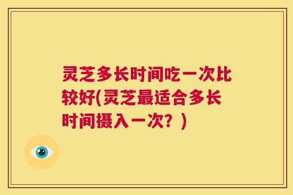 灵芝多长时间吃一次比较好(灵芝最适合多长时间摄入一次?) 第1张 灵芝多长时间吃一次比较好(灵芝最适合多长时间摄入一次?) 第1张