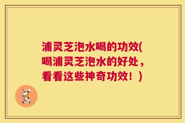 浦灵芝泡水喝的功效(喝浦灵芝泡水的好处,看看这些神奇功效!) 第1张 浦灵芝泡水喝的功效(喝浦灵芝泡水的好处,看看这些神奇功效!) 第1张