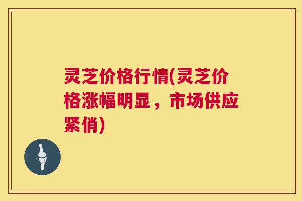 灵芝价格行情(灵芝价格涨幅明显,市场供应紧俏) 第1张 灵芝价格行情(灵芝价格涨幅明显,市场供应紧俏) 第1张