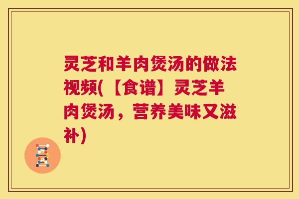 灵芝和羊肉煲汤的做法视频(【食谱】灵芝羊肉煲汤,营养美味又滋补) 第1张 灵芝和羊肉煲汤的做法视频(【食谱】灵芝羊肉煲汤,营养美味又滋补) 第1张