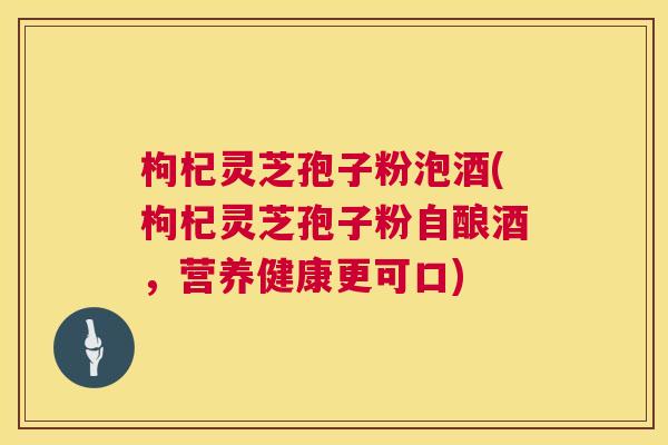 枸杞灵芝孢子粉泡酒(枸杞灵芝孢子粉自酿酒，营养健康更可口)  第1张