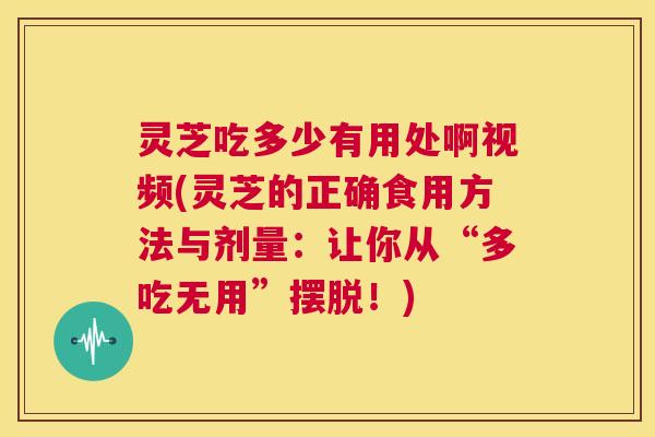 灵芝吃多少有用处啊视频(灵芝的正确食用方法与剂量:让你从“多吃无用”摆脱!) 第1张 灵芝吃多少有用处啊视频(灵芝的正确食用方法与剂量:让你从“多吃无用”摆脱!) 第1张