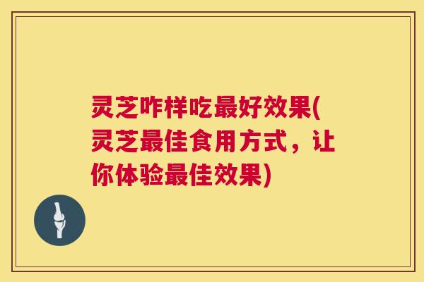 灵芝咋样吃最好效果(灵芝最佳食用方式,让你体验最佳效果) 第1张 灵芝咋样吃最好效果(灵芝最佳食用方式,让你体验最佳效果) 第1张