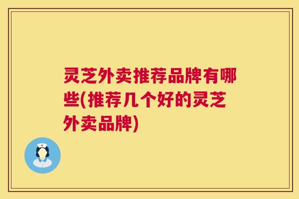 灵芝外卖推荐品牌有哪些(推荐几个好的灵芝外卖品牌) 第1张 灵芝外卖推荐品牌有哪些(推荐几个好的灵芝外卖品牌) 第1张