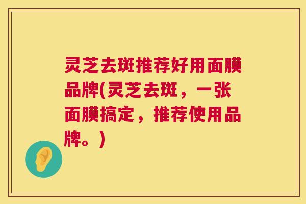 灵芝去斑推荐好用面膜品牌(灵芝去斑,一张面膜搞定,推荐使用品牌。) 第1张 灵芝去斑推荐好用面膜品牌(灵芝去斑,一张面膜搞定,推荐使用品牌。) 第1张