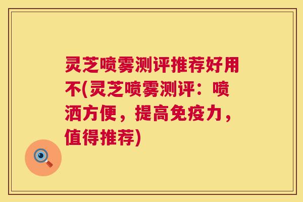 灵芝喷雾测评推荐好用不(灵芝喷雾测评:喷洒方便,提高免疫力,值得推荐) 第1张 灵芝喷雾测评推荐好用不(灵芝喷雾测评:喷洒方便,提高免疫力,值得推荐) 第1张