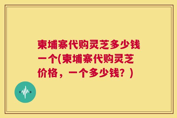 柬埔寨代购灵芝多少钱一个(柬埔寨代购灵芝价格,一个多少钱?) 第1张 柬埔寨代购灵芝多少钱一个(柬埔寨代购灵芝价格,一个多少钱?) 第1张