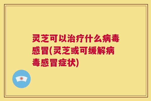 灵芝可以治疗什么病毒感冒(灵芝或可缓解病毒感冒症状) 第1张 灵芝可以治疗什么病毒感冒(灵芝或可缓解病毒感冒症状) 第1张