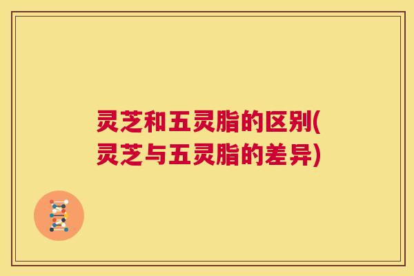 灵芝和五灵脂的区别(灵芝与五灵脂的差异) 第1张 灵芝和五灵脂的区别(灵芝与五灵脂的差异) 第1张
