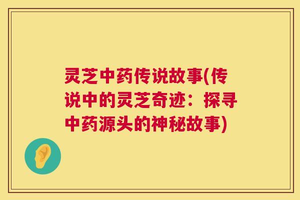 灵芝中药传说故事(传说中的灵芝奇迹:探寻中药源头的神秘故事) 第1张 灵芝中药传说故事(传说中的灵芝奇迹:探寻中药源头的神秘故事) 第1张
