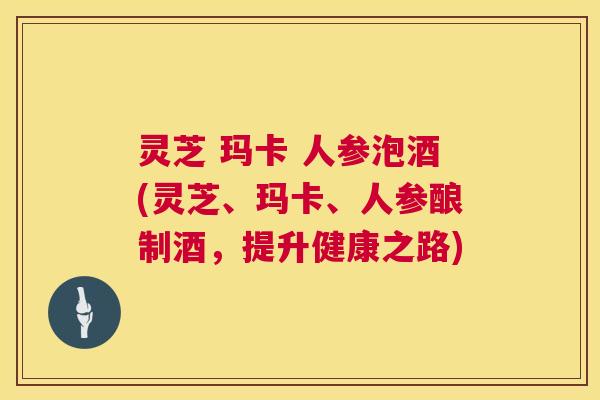 灵芝 玛卡 人参泡酒(灵芝、玛卡、人参酿制酒,提升健康之路) 第1张 灵芝 玛卡 人参泡酒(灵芝、玛卡、人参酿制酒,提升健康之路) 第1张