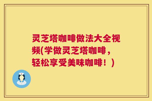 灵芝塔咖啡做法大全视频(学做灵芝塔咖啡,轻松享受美味咖啡!) 第1张 灵芝塔咖啡做法大全视频(学做灵芝塔咖啡,轻松享受美味咖啡!) 第1张
