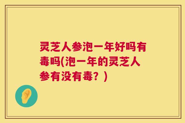 灵芝人参泡一年好吗有毒吗(泡一年的灵芝人参有没有毒?) 第1张 灵芝人参泡一年好吗有毒吗(泡一年的灵芝人参有没有毒?) 第1张