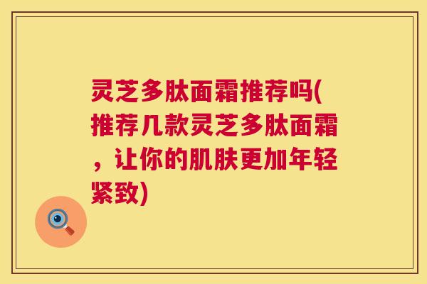 灵芝多肽面霜推荐吗(推荐几款灵芝多肽面霜,让你的肌肤更加年轻紧致) 第1张 灵芝多肽面霜推荐吗(推荐几款灵芝多肽面霜,让你的肌肤更加年轻紧致) 第1张