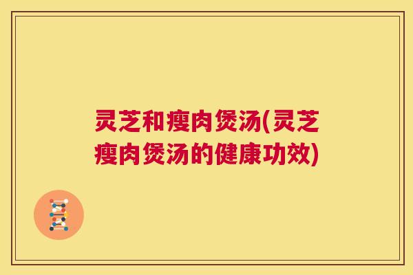 灵芝和瘦肉煲汤(灵芝瘦肉煲汤的健康功效) 第1张 灵芝和瘦肉煲汤(灵芝瘦肉煲汤的健康功效) 第1张