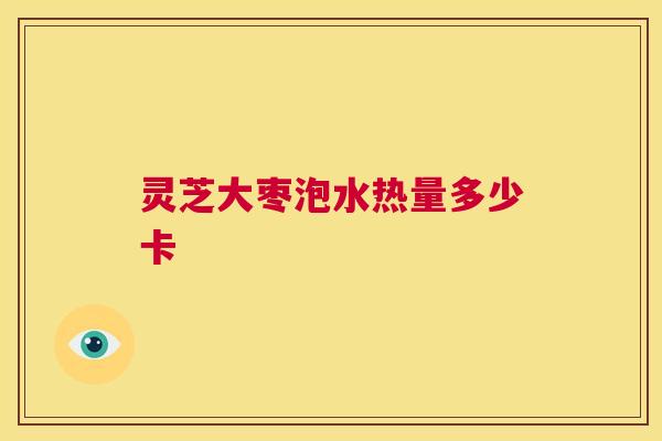 灵芝大枣泡水热量多少卡 第1张 灵芝大枣泡水热量多少卡 第1张