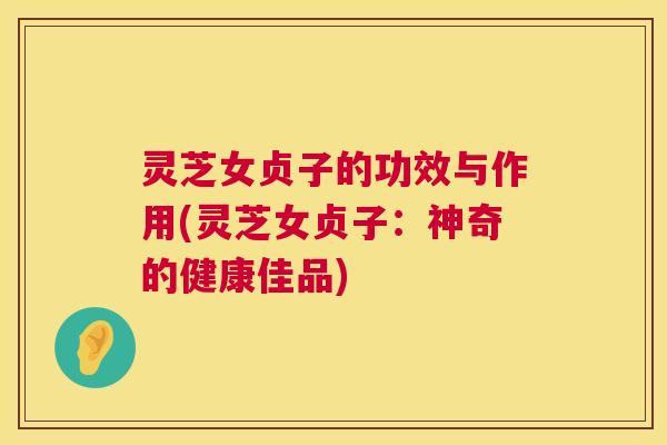 灵芝女贞子的功效与作用(灵芝女贞子:神奇的健康佳品) 第1张 灵芝女贞子的功效与作用(灵芝女贞子:神奇的健康佳品) 第1张