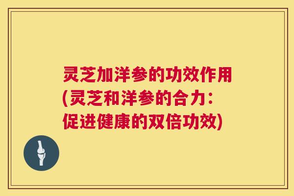 灵芝加洋参的功效作用(灵芝和洋参的合力:促进健康的双倍功效) 第1张 灵芝加洋参的功效作用(灵芝和洋参的合力:促进健康的双倍功效) 第1张